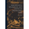 Arrowpoints, Spearheads, and Knives of Prehistoric Times - Hardcover