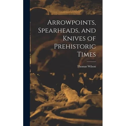 Arrowpoints, Spearheads, and Knives of Prehistoric Times - Hardcover