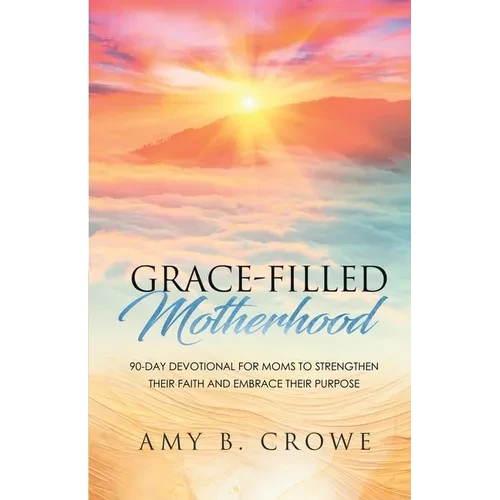 Grace-Filled Motherhood: 90-Day Devotional for Moms to Strengthen Their Faith and Embrace Their Purpose - Paperback