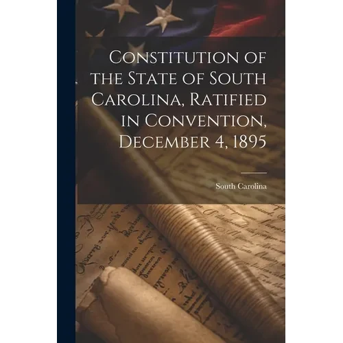 Constitution of the State of South Carolina, Ratified in Convention, December 4, 1895 - Paperback