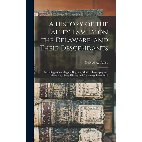 A History of the Talley Family on the Delaware, and Their Descendants; Including a Genealogical Register, Modern Biography and Miscellany. Early Histo - Hardcover