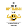 Up Your Optimism Game: How to Turn Stress, Depression, and Anxiety into Joy, Happiness, and Peace of Mind - Hardcover