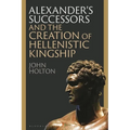 Alexander's Successors and the Creation of Hellenistic Kingship - Hardcover