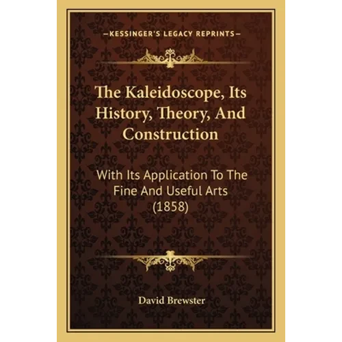 The Kaleidoscope, Its History, Theory, And Construction: With Its Application To The Fine And Useful Arts (1858) - Paperback