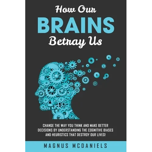 How Our Brains Betray Us: Change the Way you Think and Make Better Decisions by Understanding the Cognitive Biases and Heuristics that Destroy O - Paperback