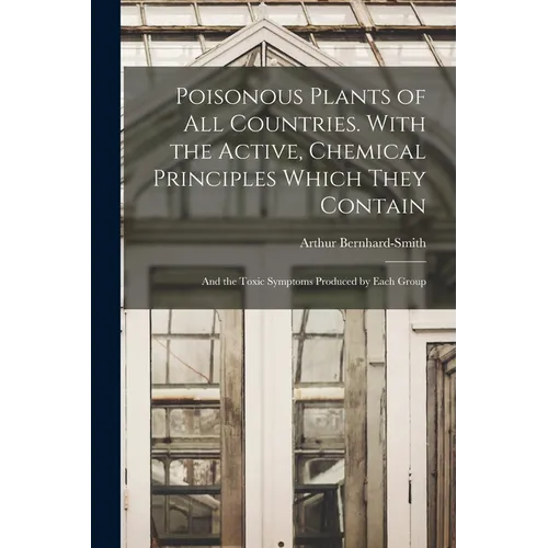 Poisonous Plants of all Countries. With the Active, Chemical Principles Which They Contain; and the Toxic Symptoms Produced by Each Group