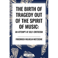 The Birth of Tragedy Out of the Spirit of Music: An Attempt at Self-Criticism - Hardcover