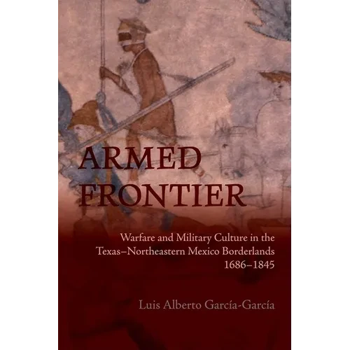 Armed Frontier: Warfare and Military Culture in the Texas-Northeastern Mexico Borderlands,1686-1845 - Paperback