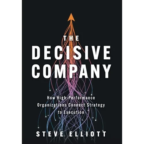 The Decisive Company: How High-Performance Organizations Connect Strategy to Execution - Hardcover