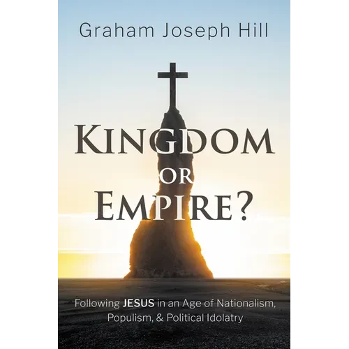 Kingdom or Empire?: Following Jesus in an Age of Nationalism, Populism, and Political Idolatry - Hardcover