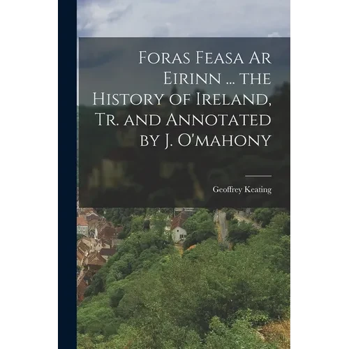 Foras Feasa Ar Eirinn ... the History of Ireland, Tr. and Annotated by J. O'mahony - Paperback