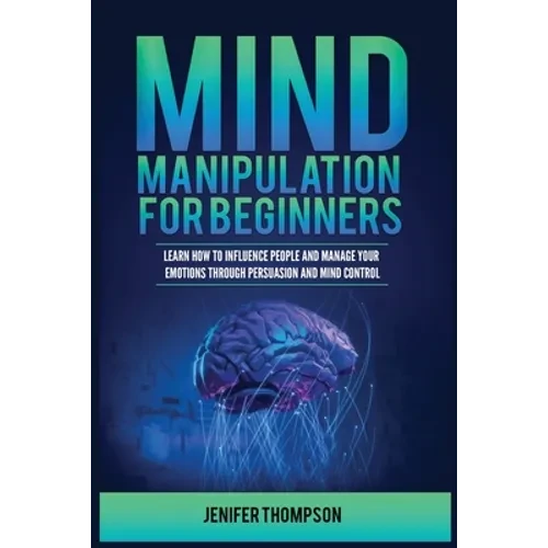 Mind Manipulation for Beginners: Learn How to Influence People and Manage Your Emotions through Persuasion and Mind Control - Paperback
