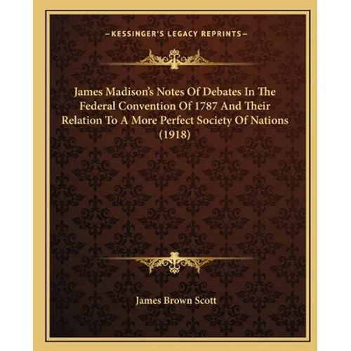James Madison's Notes Of Debates In The Federal Convention Of 1787 And Their Relation To A More Perfect Society Of Nations (1918) - Paperback