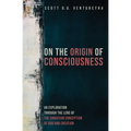 On the Origin of Consciousness: An Exploration Through the Lens of the Christian Conception of God and Creation - Hardcover