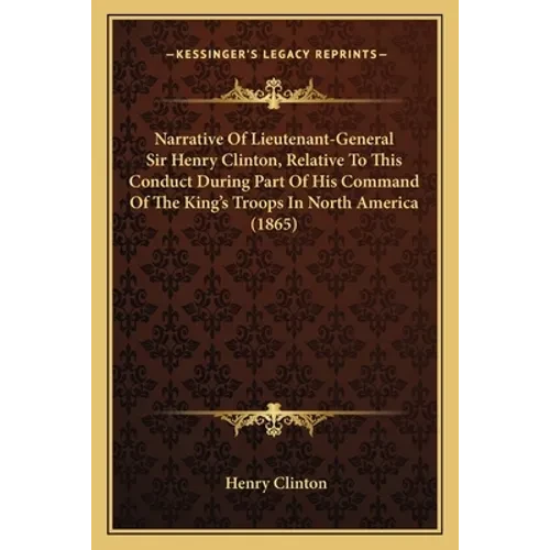 Narrative Of Lieutenant-General Sir Henry Clinton, Relative To This Conduct During Part Of His Command Of The King's Troops In North America (1865) - Paperback