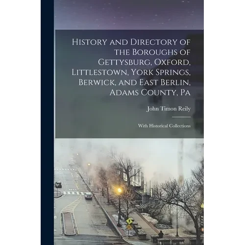 History and Directory of the Boroughs of Gettysburg, Oxford, Littlestown, York Springs, Berwick, and East Berlin, Adams County, Pa: With Historical Co