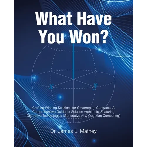 What Have You Won?: Crafting Winning Solutions for Government Contracts: A Comprehensive Guide for Solutions Architects, Featuring Disruptive Technolo - Paperback
