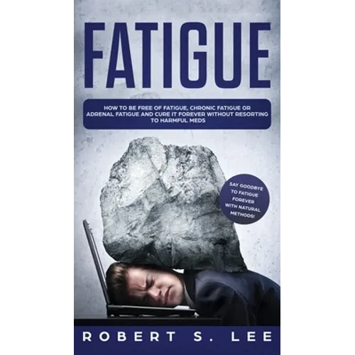 Fatigue: How to be Free of Fatigue, Chronic Fatigue or Adrenal Fatigue and Cure it Forever without Resorting to Harmful Meds - Hardcover
