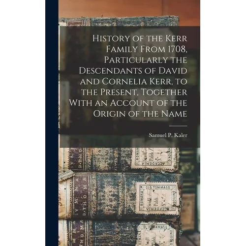 History of the Kerr Family From 1708, Particularly the Descendants of David and Cornelia Kerr, to the Present, Together With an Account of the Origin - Hardcover