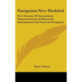 Navigation New Modeled: Or A Treatise Of Geometrical, Trigonometrical, Arithmetical, Instrumental And Practical Navigation - Hardcover