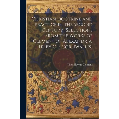 Christian Doctrine and Practice in the Second Century [Selections From the Works of Clement of Alexandria. Tr. by C. F.Cornwallis] - Paperback