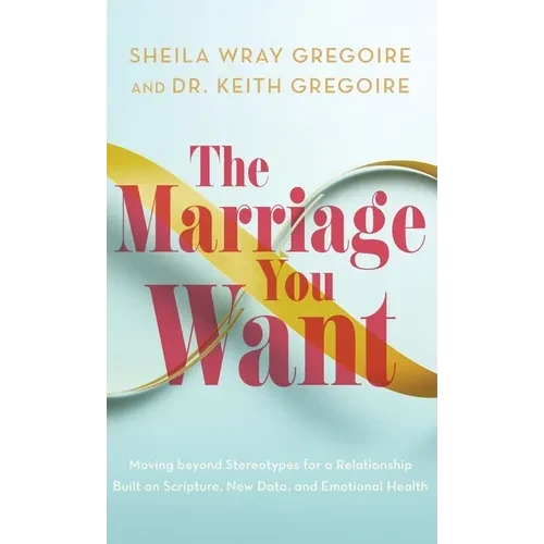Marriage You Want: Moving beyond Stereotypes for a Relationship Built on Scripture, New Data, and Emotional Health - Hardcover