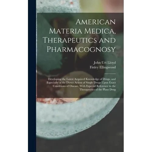 American Materia Medica, Therapeutics and Pharmacognosy: Developing the Latest Acquired Knowledge of Drugs, and Especially of the Direct Action of Sin - Hardcover