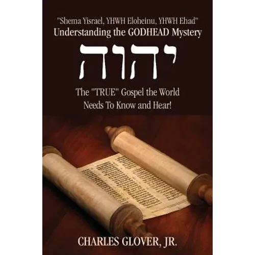 Understanding the Godhead Mystery: Shema Yisrael, Yhwh Eloheinu, Yhwh Ehad the True Gospel the World Needs to Know and Hear! - Paperback