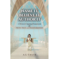 Name It Believe It Author It, A Woman's Spiritual Framework for Truth, Trust, and Transformation - Paperback
