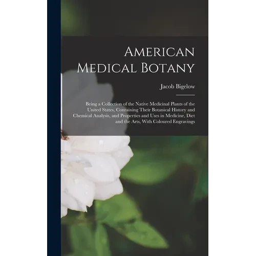 American Medical Botany: Being a Collection of the Native Medicinal Plants of the United States, Containing Their Botanical History and Chemica - Hardcover