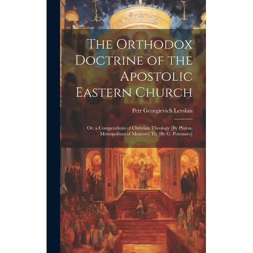 The Orthodox Doctrine of the Apostolic Eastern Church; Or, a Compendium of Christian Theology [By Platon, Metropolitan of Moscow] Tr. [By G. Potessaro - Hardcover