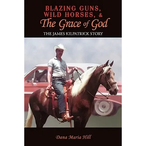 Blazing Guns, Wild Horses, & the Grace of God: The James Kilpatrick Story - Paperback