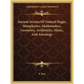 Ancient Secrets Of Natural Magic, Metaphysics, Mathematics, Geometry, Arithmetic, Music, And Astrology - Paperback