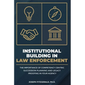 Institutional Building in Law Enforcement: The Importance of Competency Centric Succession Planning and Legacy Proofing in Your Agency - Paperback