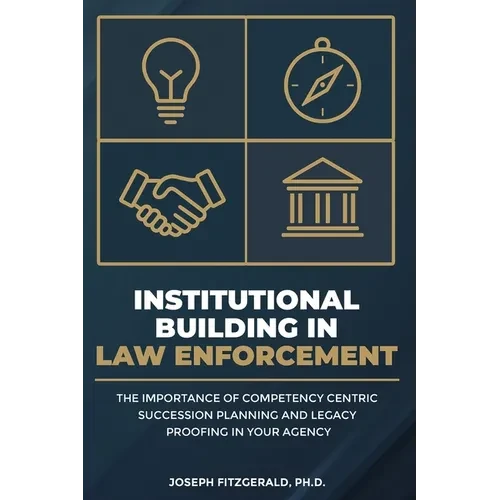 Institutional Building in Law Enforcement: The Importance of Competency Centric Succession Planning and Legacy Proofing in Your Agency - Paperback