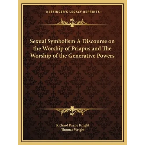 Sexual Symbolism A Discourse on the Worship of Priapus and The Worship of the Generative Powers - Paperback