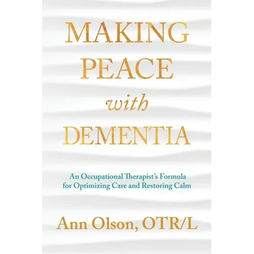 Making Peace with Dementia: An Occupational Therapist's Formula for Optimizing Care and Restoring Calm - Paperback