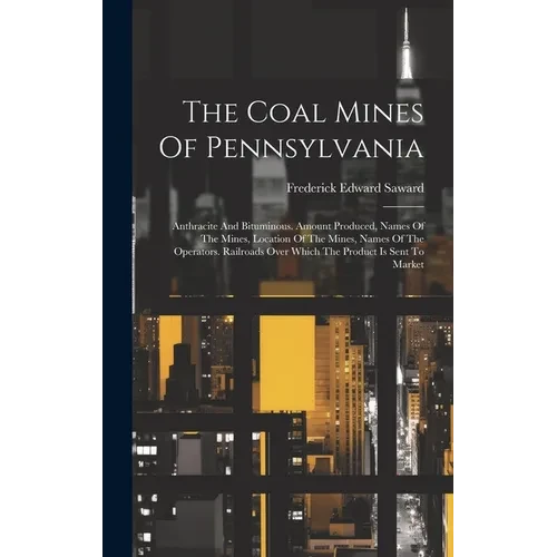 The Coal Mines Of Pennsylvania: Anthracite And Bituminous. Amount Produced, Names Of The Mines, Location Of The Mines, Names Of The Operators. Railroa - Hardcover