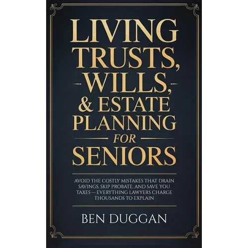 Living Trusts, Wills & Estate Planning for Seniors: Avoid the Costly Mistakes That Drain Your Savings, Skip Probate, and Save on Taxes - Everything La