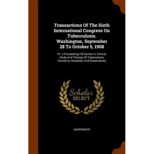Transactions Of The Sixth International Congress On Tuberculosis. Washington, September 28 To October 5, 1908: Pt. 2 Proceedings Of Section Ii: Clinic - Hardcover