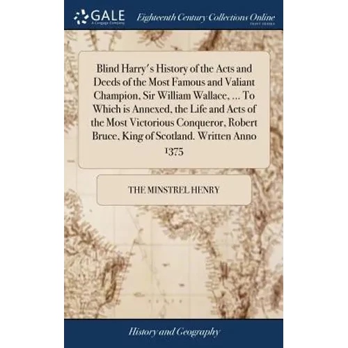 Blind Harry's History of the Acts and Deeds of the Most Famous and Valiant Champion, Sir William Wallace, ... To Which is Annexed, the Life and Acts o - Hardcover