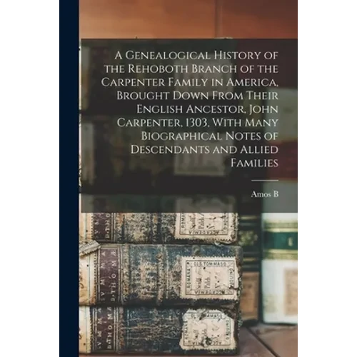 A Genealogical History of the Rehoboth Branch of the Carpenter Family in America, Brought Down From Their English Ancestor, John Carpenter, 1303, With - Paperback