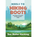 Heels to Hiking Boots: Exploring the World to Find the Way Home - Hardcover