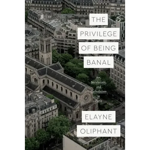 The Privilege of Being Banal: Art, Secularism, and Catholicism in Paris - Hardcover