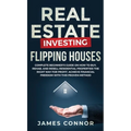 Real Estate Investing - Flipping Houses: Complete Beginner's Guide on How to Buy, Rehab, and Resell Residential Properties the Right Way for Profit. A - Hardcover