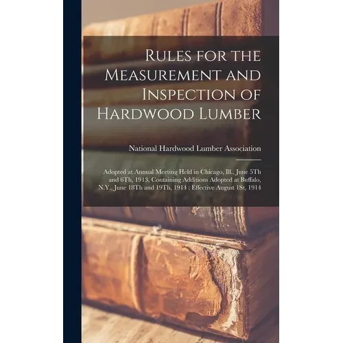 Rules for the Measurement and Inspection of Hardwood Lumber: Adopted at Annual Meeting Held in Chicago, Ill., June 5Th and 6Th, 1913, Containing Addit - Hardcover