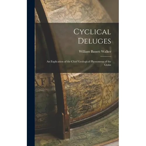 Cyclical Deluges: An Explication of the Chief Geological Phenomena of the Globe - Hardcover