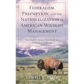 Federalism, Preemption, and the Nationalization of American Wildlife Management: The Dynamic Balance Between State and Federal Authority - Paperback