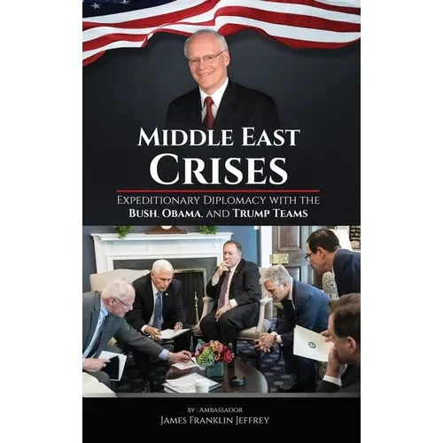 Middle East Crises: Expeditionary Diplomacy with the Bush, Obama, and Trump Teams - Hardcover