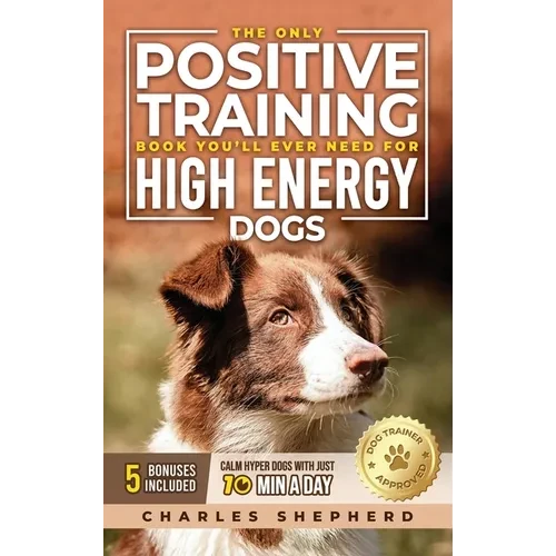 The Only Positive Training Book You'll Ever Need for High-Energy Dogs: Complete Step-by-Step Guide to Calm Your Hyper Dog, Stop Destructive Behaviors - Hardcover